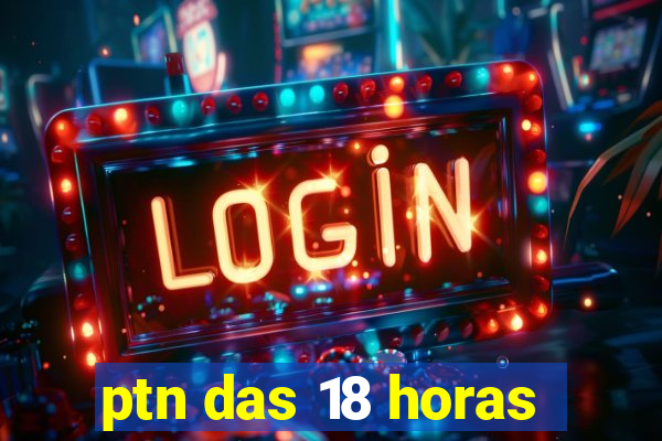 ptn das 18 horas